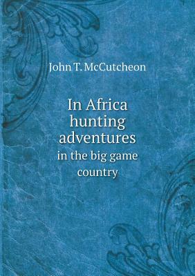 In Africa Hunting Adventures in the Big Game Country by John T. McCutcheon