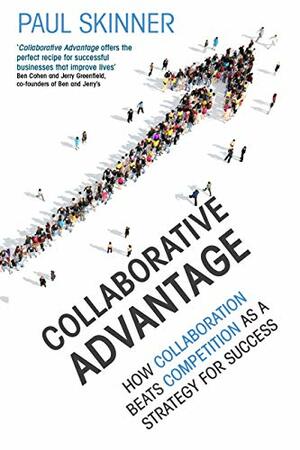 Collaborative Advantage: How collaboration beats competition as a strategy for success by Paul Skinner