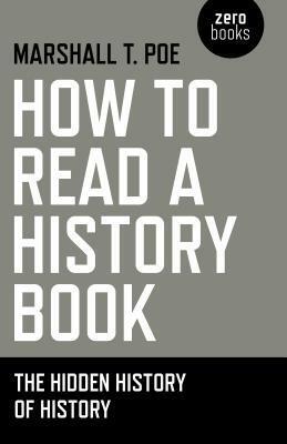 How to Read a History Book: The Hidden History of History by Marshall T. Poe
