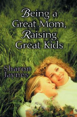 Being a Great Mom, Raising Great Kids by Sharon Jaynes