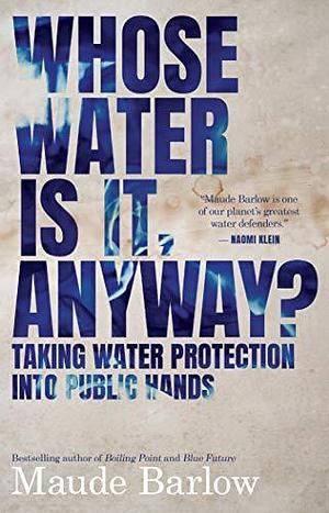 Whose Water Is It, Anyway?: Taking Water Protection into Public Hands by Maude Barlow, Maude Barlow