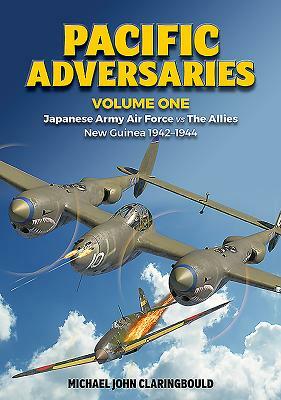Pacific Adversaries, Volume One: Japanese Army Air Force Vs the Allies, New Guinea 1942-1944 by Michael John Claringbould