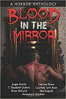 Blood In The Mirror by Angie Martin, AnnaMarie Gardner, Jess Bagnall, CeeCee Elaine, T. Elizabeth Guthrie, Courtney Lynn Rose, Brian McCord