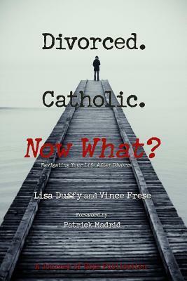 Divorced. Catholic. Now What?: Navigating Life After Divorce by Vince Frese, Patrick Madrid, Lisa Duffy