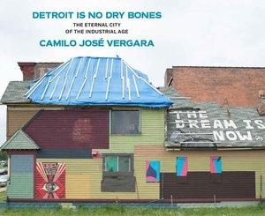 Detroit Is No Dry Bones: The Eternal City of the Industrial Age by Camilo Jose Vergara
