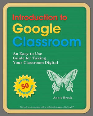 Introduction to Google Classroom: An Easy-to-Use Guide for Taking Your Classroom Digital by Annie Brock