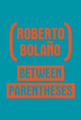 Between Parentheses: Essays, Articles and Speeches, 1998-2003 by Roberto Bolaño