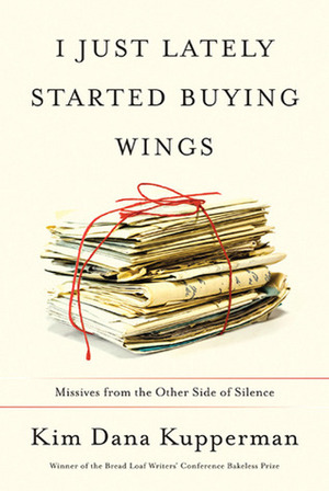 I Just Lately Started Buying Wings: Missives from the Other Side of Silence by Kim Dana Kupperman