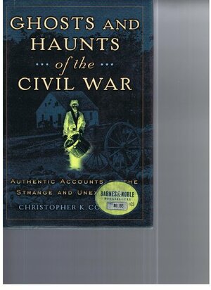 Ghosts And Haunts Of The Civil War: Authentic Accounts Of The Strange And Unexplained by Christopher K. Coleman