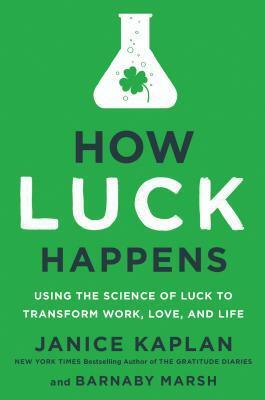 How Luck Happens: Using the Science of Luck to Transform Work, Love, and Life by Barnaby Marsh, Janice Kaplan