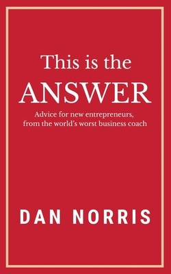 This Is the Answer: Advice for New Entrepreneurs from the World's Worst Business Coach by Dan Norris