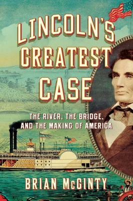 Lincoln's Greatest Case: The River, the Bridge, and the Making of America by Brian McGinty