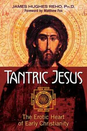 Tantric Jesus: The Erotic Heart of Early Christianity by Matthew Fox, James Hughes Reho