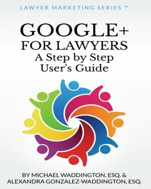 Google+ for Lawyers: A Step by Step User's Guide (Lawyer Marketing Series Book 1) by Alexandra Gonzalez-Waddington, Michael Waddington