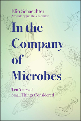 In the Company of Microbes: Ten Years of Small Things Considered by Moselio Schaechter