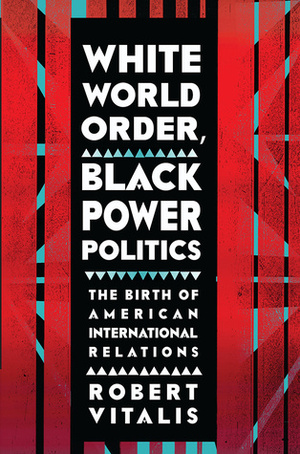 White World Order, Black Power Politics: The Birth of American International Relations by Robert Vitalis