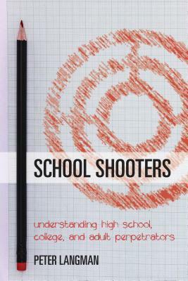 School Shooters: How to Recognize Schoolroom and Campus Killers Before They Attack by Peter Langman