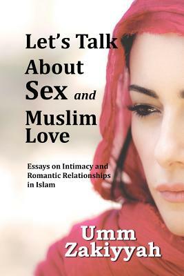 Let's Talk About Sex and Muslim Love: Essays on Intimacy and Romantic Relationships in Islam by Umm Zakiyyah