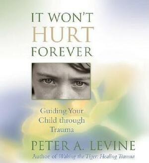 It Won't Hurt Forever: Guiding Your Child Through Trauma by Peter A. Levine