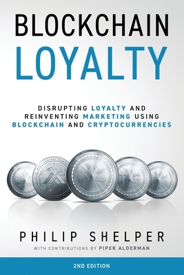 Blockchain Loyalty: Disrupting Loyalty and reinventing marketing using blockchain and cryptocurrencies - 2nd Edition by Philip Shelper, Piper Alderman