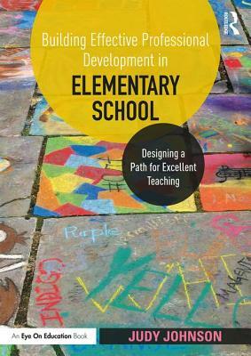 Building Effective Professional Development in Elementary School: Designing a Path for Excellent Teaching by Judy Johnson