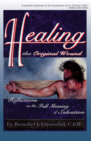 Healing the Original Wound: Reflections on the Full Meaning of Salvation: How to Experience Spiritual Freedom and Enjoy God's Presence by Benedict J. Groeschel