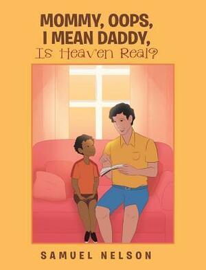 Mommy, Oops, I Mean Daddy, Is Heaven Real? by Samuel Nelson