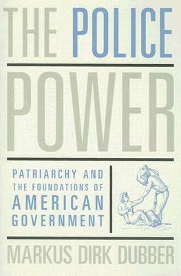 The Police Power: Patriarchy and the Foundations of American Government by Markus D. Dubber