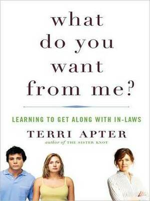 What Do You Want from Me?: Learning to Get Along with In-Laws by Terri Apter