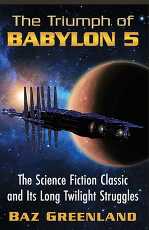 The Triumph of Babylon 5: The Science Fiction Classic and Its Long Twilight Struggles by Baz Greenland