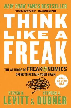 Think Like a Freak: The Authors of Freakonomics Offer to Retrain Your Brain by Steven D. Levitt