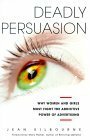 Deadly Persuasion: Why Women and Girls Must Fight the Addictive Power of Advertising by Jean Kilbourne
