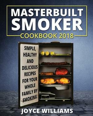 Masterbuilt Smoker Cookbook 2018: Simple, Healthy and Delicious Electric Smoker Recipes for Your Whole Family by Smoking or Grilling by Joyce Williams