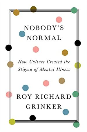 Nobody's Normal: How Culture Created the Stigma of Mental Illness by Roy Richard Grinker