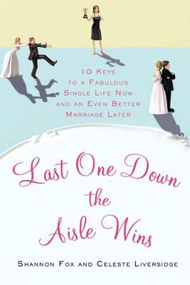 Last One Down the Aisle Wins: 10 Keys to a Fabulous Single Life Now and an Even Better Marriage Later by Shannon Fox, Celeste Liversidge