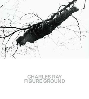 Charles Ray: Figure Ground by Brinda Kumar, Hal Foster, Kelly Baum