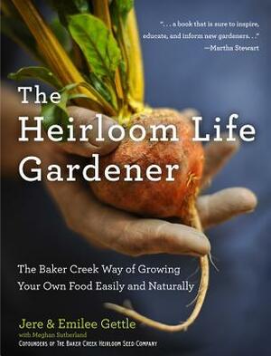 The Heirloom Life Gardener: The Baker Creek Way of Growing Your Own Food Easily and Naturally by Meghan Sutherland, Emilee Gettle, Jere Gettle
