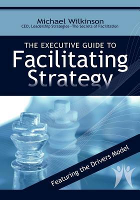 The Executive Guide to Facilitating Strategy by Michael Wilkinson