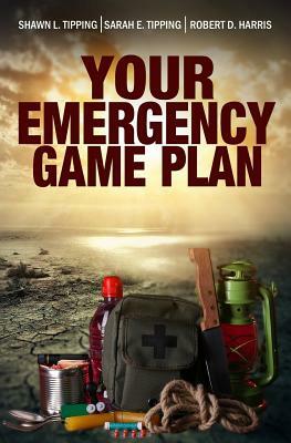 Your Emergency Game Plan: Prepare for Anything by Robert D. Harris, Sarah E. Tipping, Shawn L. Tipping