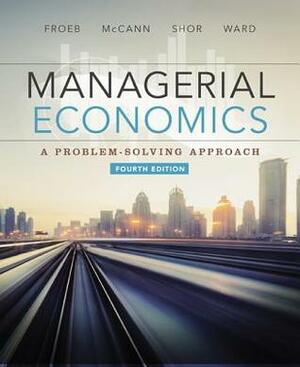 Managerial Economics: A Problem - Solving Approach by Mike Shor, Michael R. Ward, Luke M. Froeb, Brian T. McCann