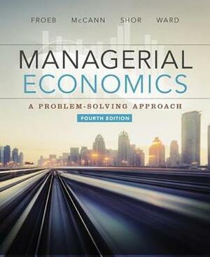 Managerial Economics: A Problem - Solving Approach by Michael R. Ward, Brian T. McCann, Mike Shor, Luke M. Froeb