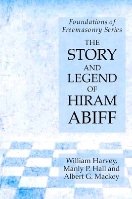 The Story and Legend of Hiram Abiff: Foundations of Freemasonry Series by William Harvey, Albert G. Mackey, Manly P. Hall