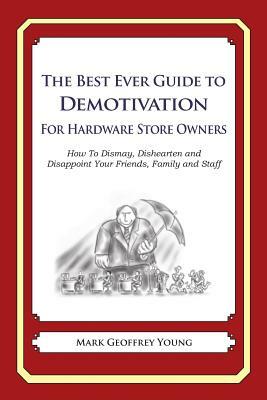 The Best Ever Guide to Demotivation for Hardware Store Owners: How To Dismay, Dishearten and Disappoint Your Friends, Family and Staff by Mark Geoffrey Young