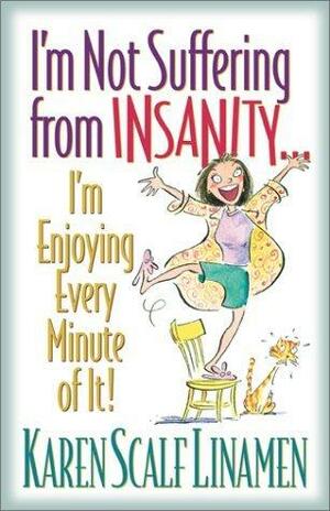 I'm Not Suffering from Insanity...I'm Enjoying Every Minute of It! by Karen Scalf Linamen