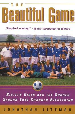 The Beautiful Game: Sixteen Girls and the Soccer Season That Changed Everything by Jonathan Littman