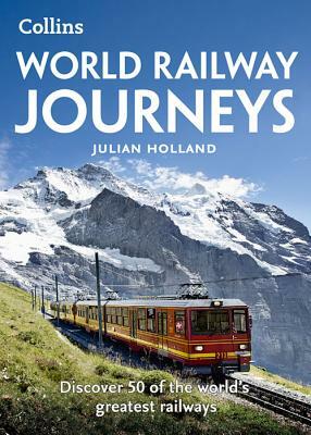 World Railway Journeys: Discover 50 of the World's Greatest Railways by Julian Holland