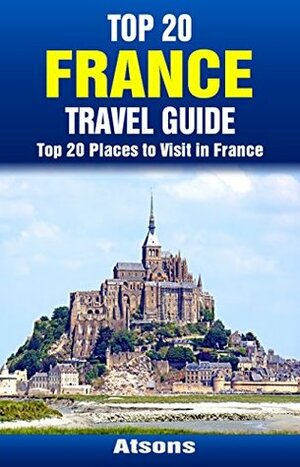 Top 20 Places to Visit in France - Top 20 France Travel Guide (Includes Paris, French Riviera, Loire Valley, Lyon, Marseille, Toulouse, Carcassonne, Lille, ... Strasbourg.) (Europe Travel Series Book 32) by Atsons