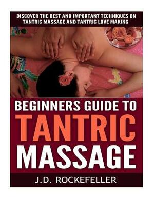Beginner's Guide to Tantric Massage: Discover the Best and Important Techniques on Tantric Massage and Tantric Love Making by J. D. Rockefeller