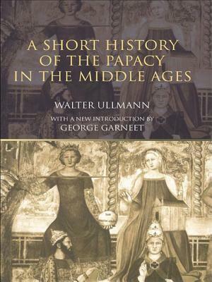 A Short History of the Papacy in the Middle Ages by Walter Ullmann