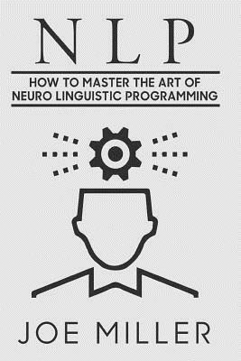 Neuro Linguistic Programming: How To Master The Art Of Neuro Linguistic Programming by Joe Miller